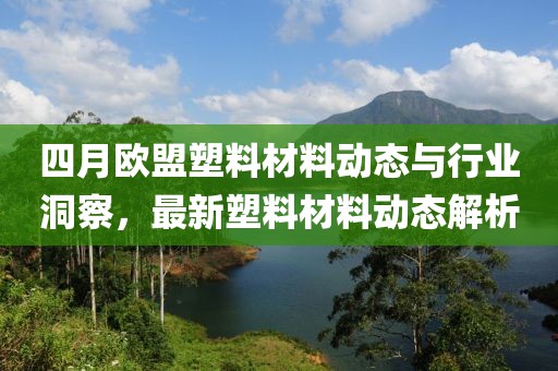 四月欧盟塑料材料动态与行业洞察，最新塑料材料动态解析