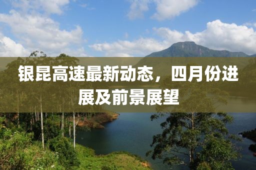 银昆高速最新动态，四月份进展及前景展望