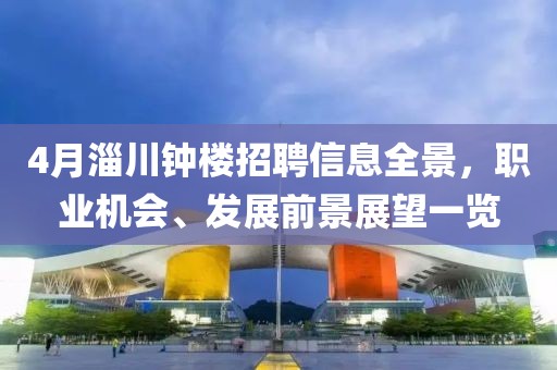 4月淄川钟楼招聘信息全景，职业机会、发展前景展望一览
