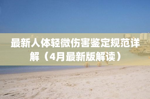 最新人体轻微伤害鉴定规范详解（4月最新版解读）
