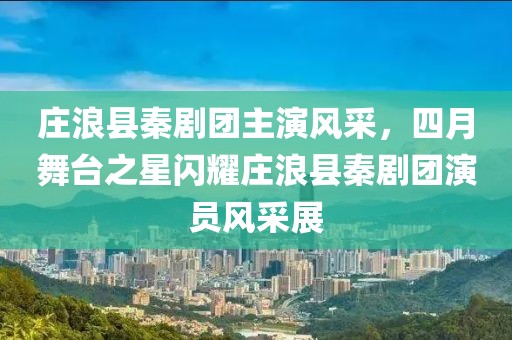 庄浪县秦剧团主演风采，四月舞台之星闪耀庄浪县秦剧团演员风采展