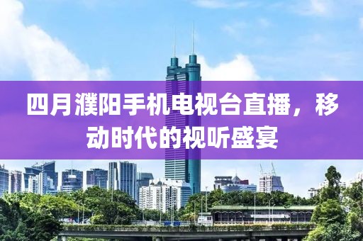 四月濮阳手机电视台直播，移动时代的视听盛宴