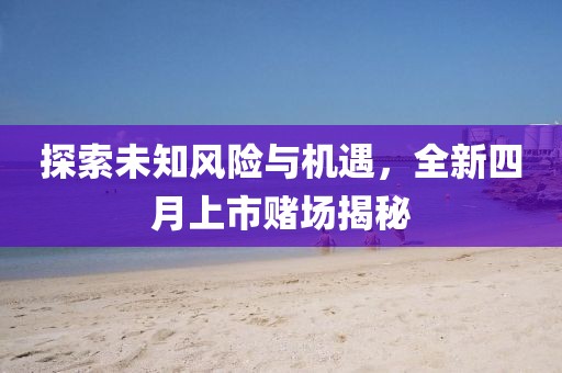 探索未知风险与机遇，全新四月上市赌场揭秘