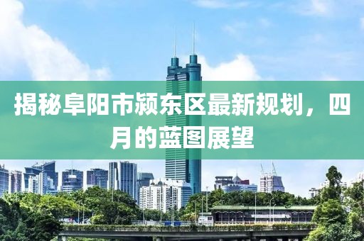 揭秘阜阳市颍东区最新规划，四月的蓝图展望