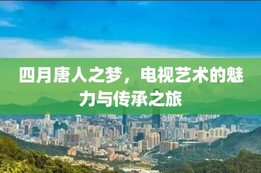 四月唐人之梦，电视艺术的魅力与传承之旅
