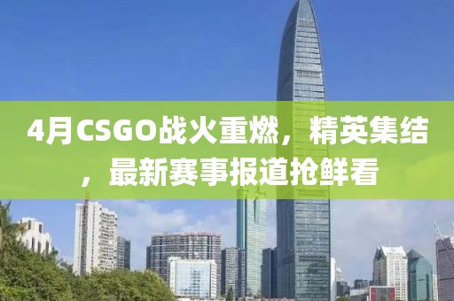 4月CSGO战火重燃，精英集结，最新赛事报道抢鲜看