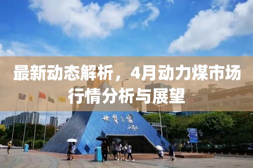 最新动态解析，4月动力煤市场行情分析与展望