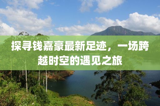 探寻钱嘉豪最新足迹，一场跨越时空的遇见之旅
