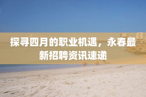 探寻四月的职业机遇，永春最新招聘资讯速递