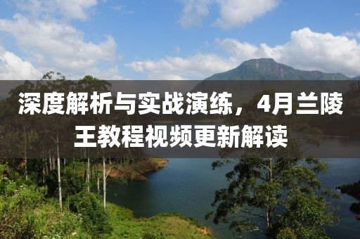 深度解析与实战演练，4月兰陵王教程视频更新解读