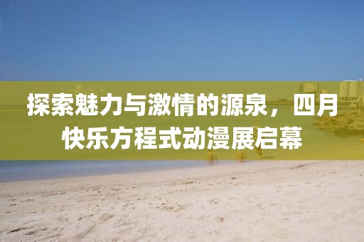 探索魅力与激情的源泉，四月快乐方程式动漫展启幕