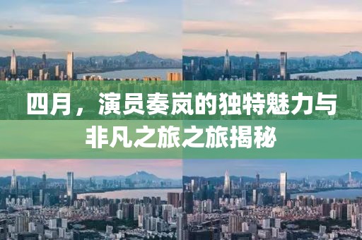 四月，演员奏岚的独特魅力与非凡之旅之旅揭秘