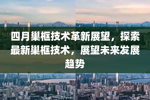 四月巢框技术革新展望，探索最新巢框技术，展望未来发展趋势