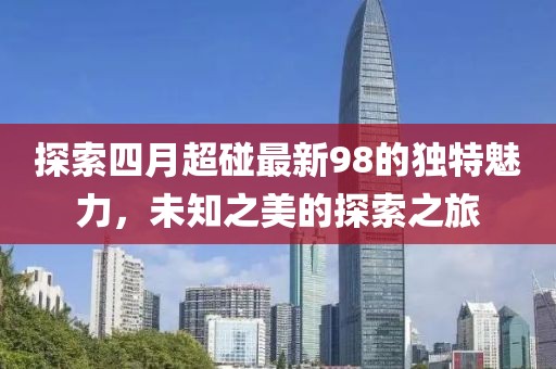 探索四月超碰最新98的独特魅力，未知之美的探索之旅