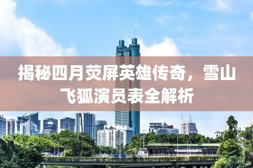 揭秘四月荧屏英雄传奇，雪山飞狐演员表全解析
