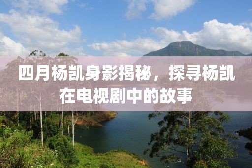 四月杨凯身影揭秘，探寻杨凯在电视剧中的故事
