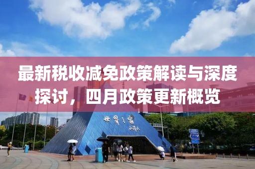最新税收减免政策解读与深度探讨，四月政策更新概览