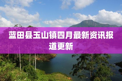 蓝田县玉山镇四月最新资讯报道更新