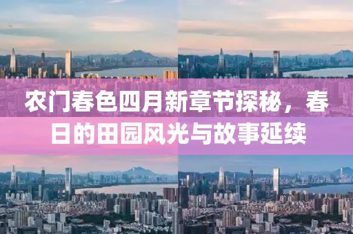 农门春色四月新章节探秘，春日的田园风光与故事延续