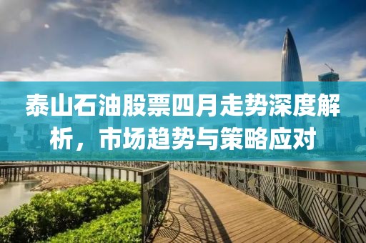 泰山石油股票四月走势深度解析，市场趋势与策略应对