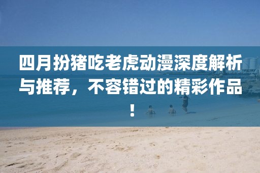 四月扮猪吃老虎动漫深度解析与推荐，不容错过的精彩作品！