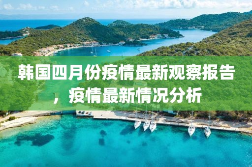 韩国四月份疫情最新观察报告，疫情最新情况分析