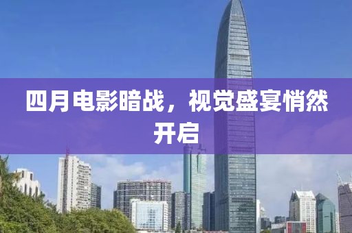 四月电影暗战，视觉盛宴悄然开启