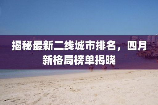 揭秘最新二线城市排名，四月新格局榜单揭晓
