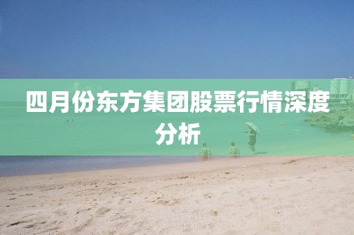 四月份东方集团股票行情深度分析