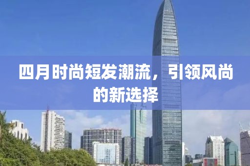 四月时尚短发潮流，引领风尚的新选择