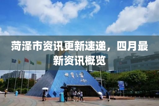 菏泽市资讯更新速递，四月最新资讯概览