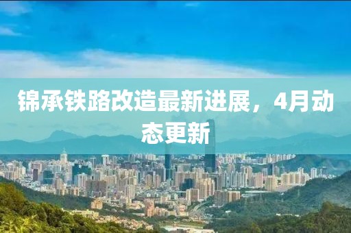 锦承铁路改造最新进展，4月动态更新