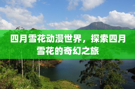 四月雪花动漫世界，探索四月雪花的奇幻之旅