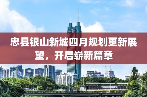 忠县银山新城四月规划更新展望，开启崭新篇章