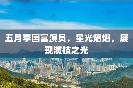 五月李国富演员，星光熠熠，展现演技之光