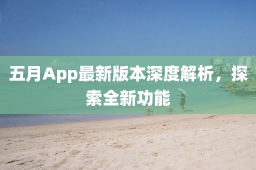 五月App最新版本深度解析，探索全新功能