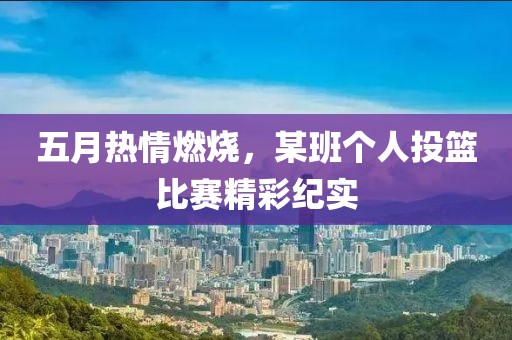 五月热情燃烧，某班个人投篮比赛精彩纪实