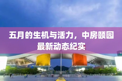 五月的生机与活力，中房颐园最新动态纪实