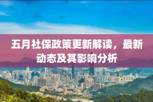 五月社保政策更新解读，最新动态及其影响分析
