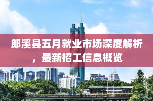 郎溪县五月就业市场深度解析，最新招工信息概览
