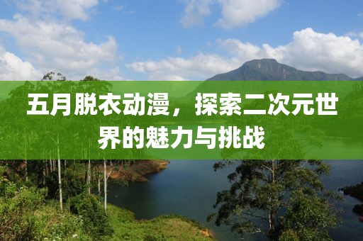 五月脱衣动漫，探索二次元世界的魅力与挑战