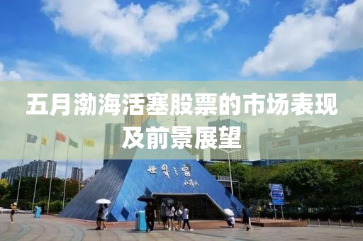 五月渤海活塞股票的市场表现及前景展望