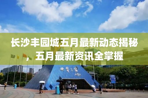 长沙丰园城五月最新动态揭秘，五月最新资讯全掌握