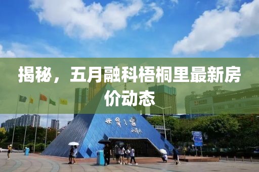 揭秘，五月融科梧桐里最新房价动态