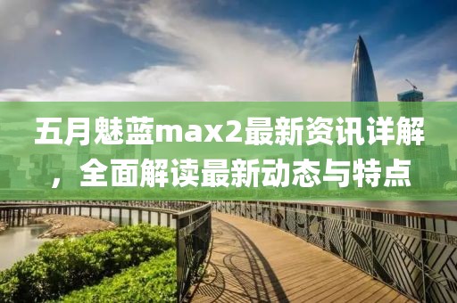 五月魅蓝max2最新资讯详解，全面解读最新动态与特点