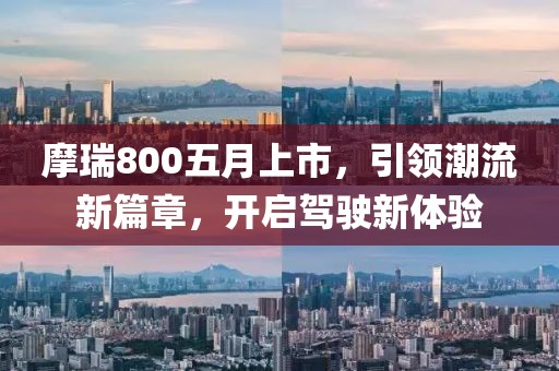 摩瑞800五月上市，引领潮流新篇章，开启驾驶新体验