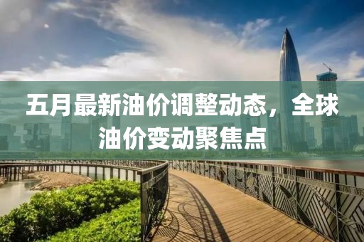 五月最新油价调整动态，全球油价变动聚焦点
