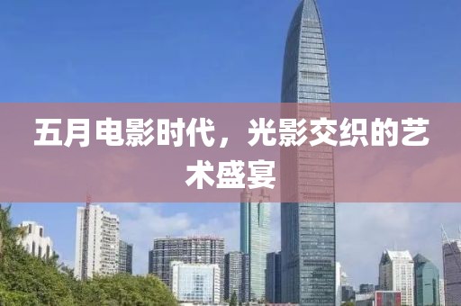 五月电影时代，光影交织的艺术盛宴