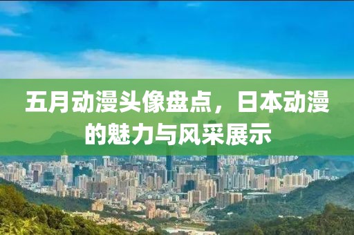 五月动漫头像盘点，日本动漫的魅力与风采展示