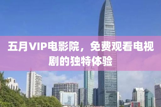 五月VIP电影院，免费观看电视剧的独特体验